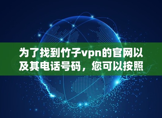 为了找到竹子vpn的官网以及其电话号码，您可以按照以下步骤进行