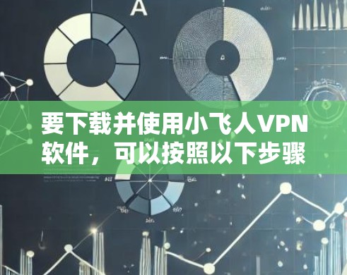 要下载并使用小飞人VPN软件，可以按照以下步骤进行