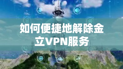 如何便捷地解除金立VPN服务