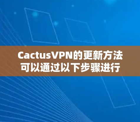 CactusVPN的更新方法可以通过以下步骤进行
