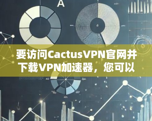 要访问CactusVPN官网并下载VPN加速器，您可以按照以下步骤操作