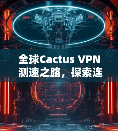 全球Cactus VPN 测速之路，探索连接的未来