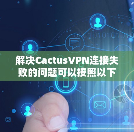 解决CactusVPN连接失败的问题可以按照以下步骤进行
