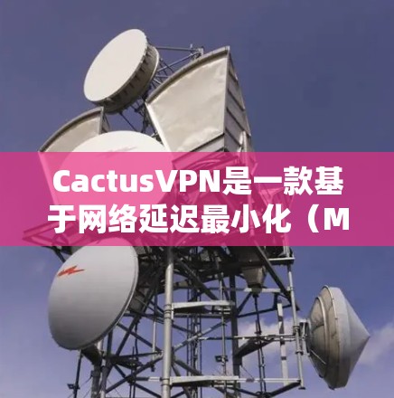CactusVPN是一款基于网络延迟最小化（MDM）技术的VPN产品，旨在为用户提供高速、可靠且易于使用的网络连接。以下是对CactusVPN速度体验的详细描述