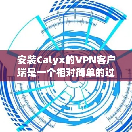 安装Calyx的VPN客户端是一个相对简单的过程,但为了确保成功,以下是一些关键步骤和建议