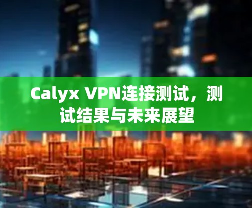 Calyx VPN连接测试,测试结果与未来展望