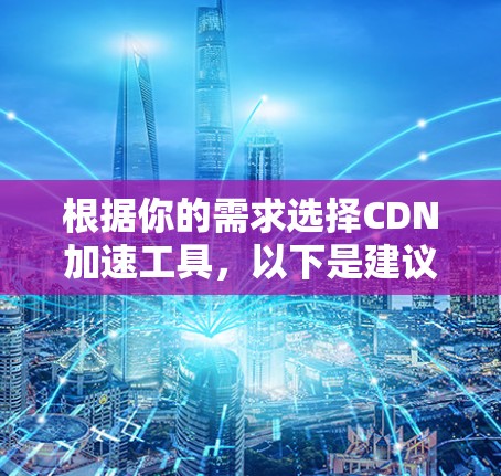 根据你的需求选择CDN加速工具,以下是建议的步骤和推荐
