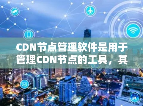 CDN节点管理软件是用于管理CDN节点的工具,其功能包括创建、管理、监控和维护CDN节点。以下是关于CDN节点管理软件的详细介绍