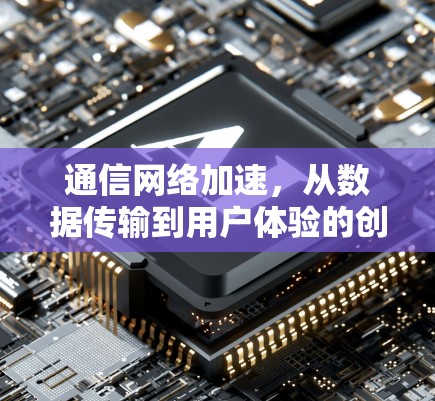 通信网络加速，从数据传输到用户体验的创新提升