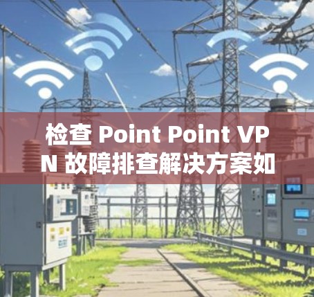 检查 Point Point VPN 故障排查解决方案如下