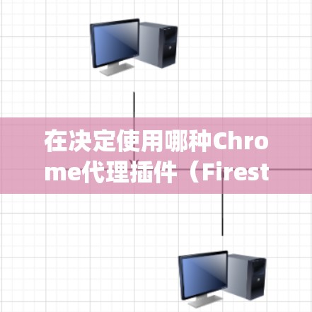 在决定使用哪种Chrome代理插件（Firestem或ChromeSquad）时，考虑以下因素