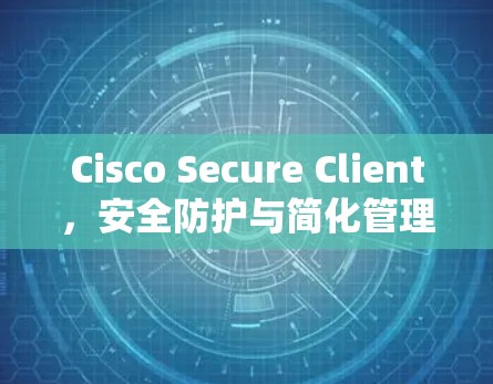 Cisco Secure Client，安全防护与简化管理解决方案