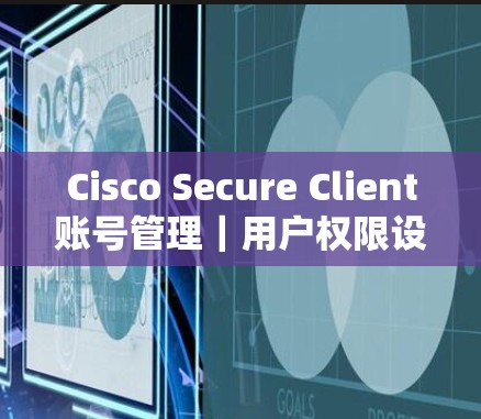 Cisco Secure Client账号管理｜用户权限设置