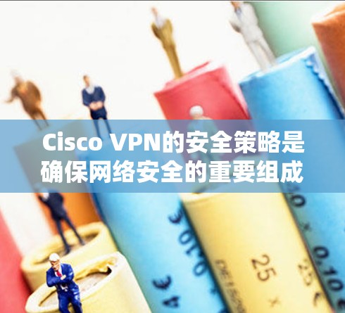 Cisco VPN的安全策略是确保网络安全的重要组成部分，主要分为基本配置、内网访问、内网保护和端到端安全四个部分。以下是对这些安全策略的详细分析和总结
