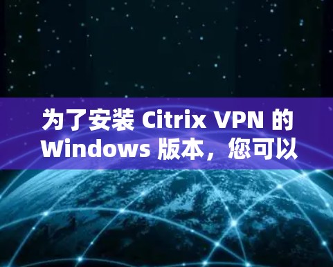 为了安装 Citrix VPN 的 Windows 版本,您可以按照以下步骤进行