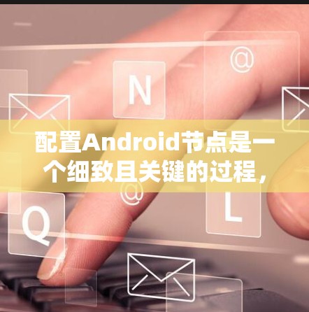 配置Android节点是一个细致且关键的过程，涉及多个步骤以确保设备能够正常访问和运行应用。以下是详细的步骤指南