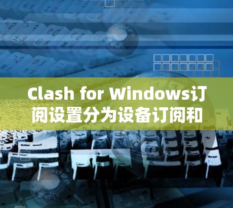 Clash for Windows订阅设置分为设备订阅和设备管理订阅，每个类型都有不同的步骤。以下是详细的设置过程总结