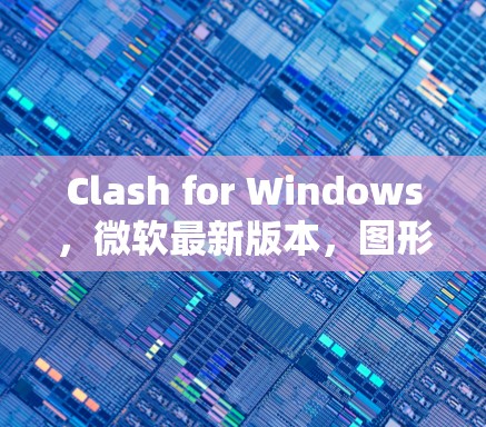Clash for Windows，微软最新版本，图形界面，高性能，功能全面