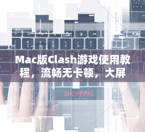Mac版Clash游戏使用教程，流畅无卡顿，大屏解锁新乐趣