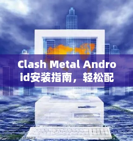 Clash Metal Android安装指南，轻松配置与优化