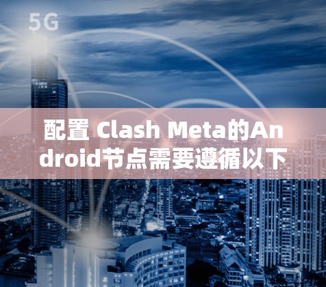 配置 Clash Meta的Android节点需要遵循以下步骤
