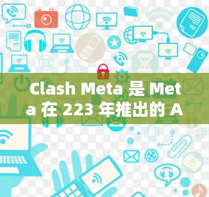 Clash Meta 是 Meta 在 223 年推出的 AI 游戏，旨在培养青少年的创造力、批判性思维和社交技能。如果你对游戏感兴趣，可以下载它。以下是下载链接和一些关键信息