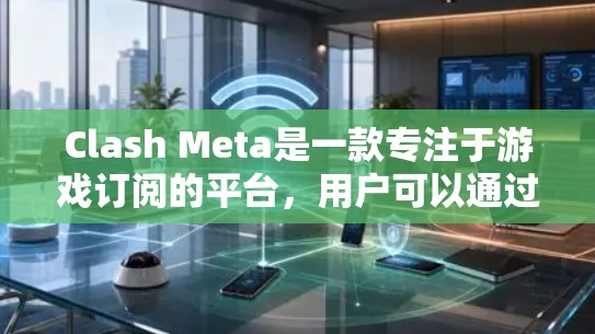 Clash Meta是一款专注于游戏订阅的平台，用户可以通过订阅获得游戏内容、下载游戏、使用优惠券等服务。以下是设置Clash Meta订阅权限的步骤和注意事项