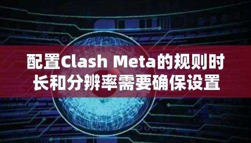 配置Clash Meta的规则时长和分辨率需要确保设置正确，以保证游戏的 render质量。以下是一个详细的指南
