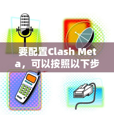要配置Clash Meta，可以按照以下步骤进行