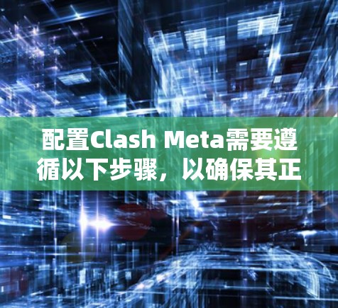 配置Clash Meta需要遵循以下步骤，以确保其正常运行并保护用户数据的安全