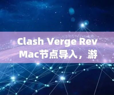Clash Verge Rev Mac节点导入,游戏系统升级与兼容性优化