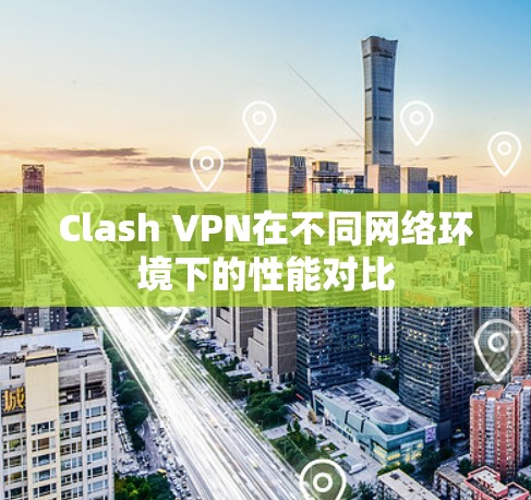 Clash VPN在不同网络环境下的性能对比