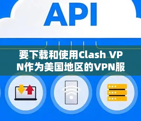要下载和使用Clash VPN作为美国地区的VPN服务，以下是详细的步骤