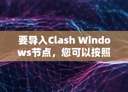 要导入Clash Windows节点，您可以按照以下步骤进行操作