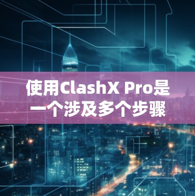使用ClashX Pro是一个涉及多个步骤和技能的开发过程，以下是一个结构化的指南，帮助您顺利完成这一过程