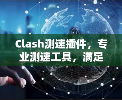 Clash测速插件，专业测速工具，满足通信工程师需求