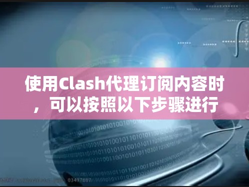 使用Clash代理订阅内容时，可以按照以下步骤进行操作，帮助你顺利完成订阅