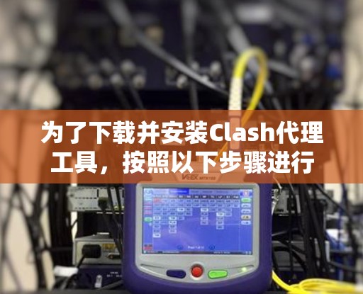 为了下载并安装Clash代理工具，按照以下步骤进行