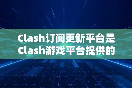 Clash订阅更新平台是Clash游戏平台提供的订阅功能，用于提供玩家的订阅更新信息。以下是关于Clash订阅更新平台的详细介绍