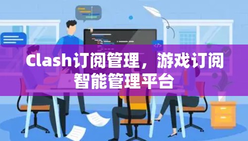 Clash订阅管理，游戏订阅智能管理平台