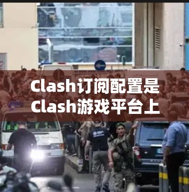 Clash订阅配置是Clash游戏平台上的一个重要功能，用于管理游戏中的订阅服务。以下是详细的订阅配置教程，帮助你理解和操作Clash订阅