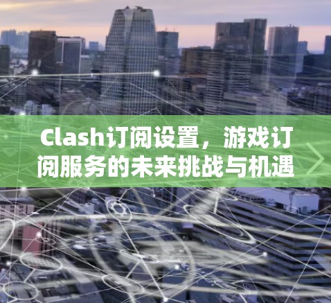 Clash订阅设置，游戏订阅服务的未来挑战与机遇