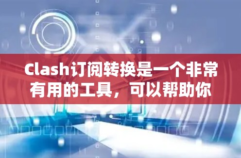 Clash订阅转换是一个非常有用的工具，可以帮助你将现有的Clash订阅转换为其他订阅方式，比如游戏原版、游戏内购等。以下是关于Clash订阅转换的教程，帮助你快速了解如何进行订阅转换