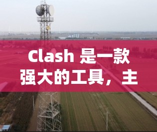 Clash 是一款强大的工具，主要功能如下