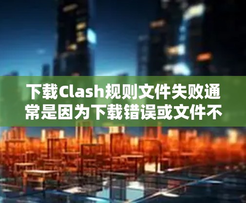下载Clash规则文件失败通常是因为下载错误或文件不符合要求。以下是一些解决方案