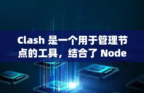 Clash 是一个用于管理节点的工具，结合了 Node.js 的特点，允许用户创建、管理节点，并提供监控功能。以下是对 Clash 的详细总结