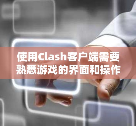 使用Clash客户端需要熟悉游戏的界面和操作。以下是一些基本的使用教程和常见问题的解答
