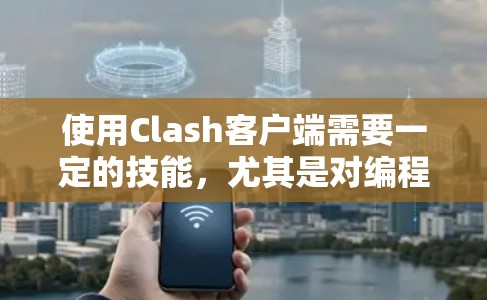 使用Clash客户端需要一定的技能，尤其是对编程有一定了解的用户可能需要学习一些配置工具。以下是一个清晰的步骤指南，帮助您使用Clash客户端