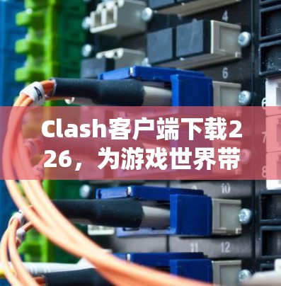 Clash客户端下载226，为游戏世界带来更流畅的体验