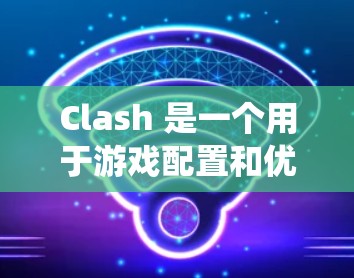 Clash 是一个用于游戏配置和优化的工具，主要用于控制战斗系统、角色攻击、角色属性、战斗系统优化等。以下是Clash配置方案的详细步骤，帮助你设置Clash